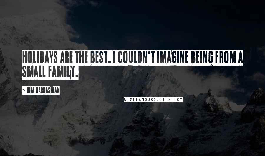 Kim Kardashian Quotes: Holidays are the best. I couldn't imagine being from a small family.