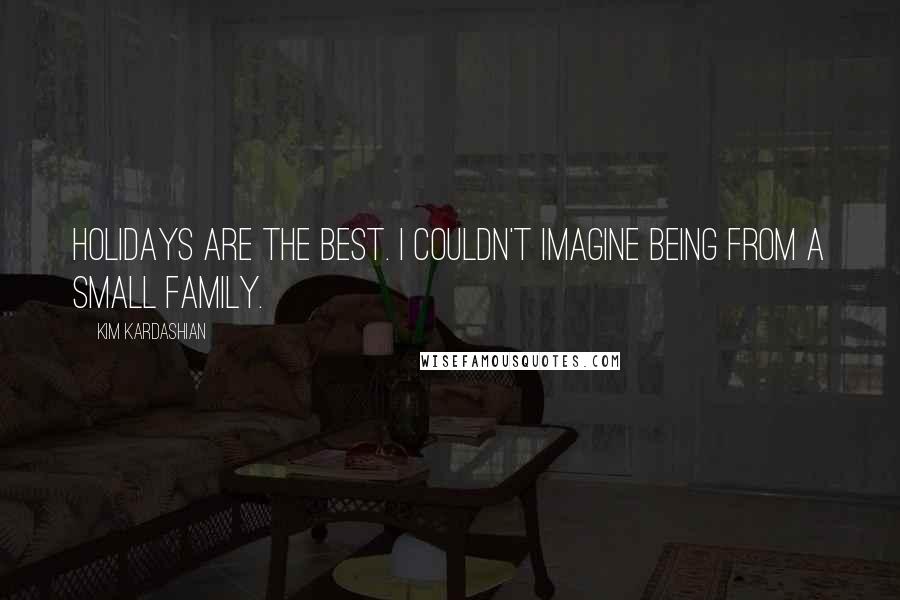 Kim Kardashian Quotes: Holidays are the best. I couldn't imagine being from a small family.