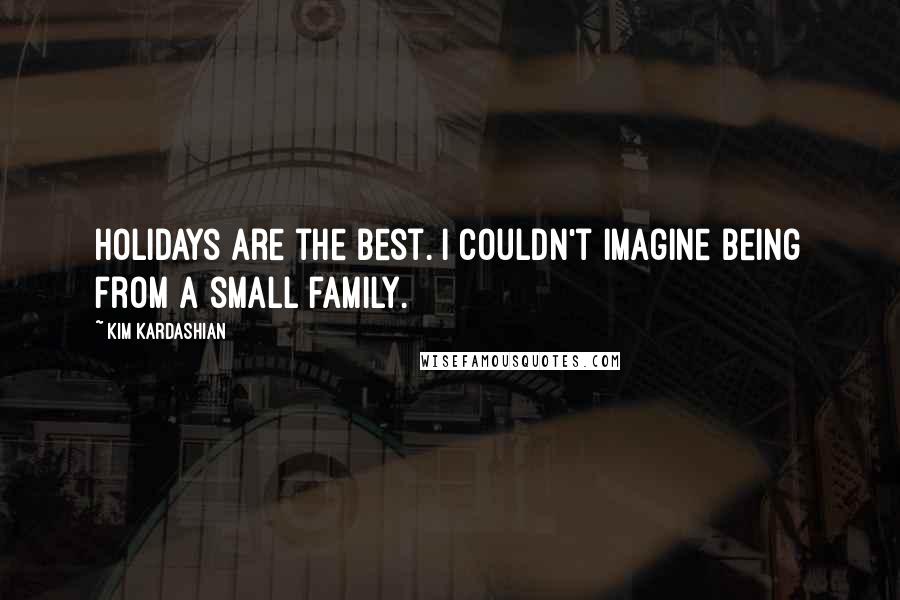 Kim Kardashian Quotes: Holidays are the best. I couldn't imagine being from a small family.