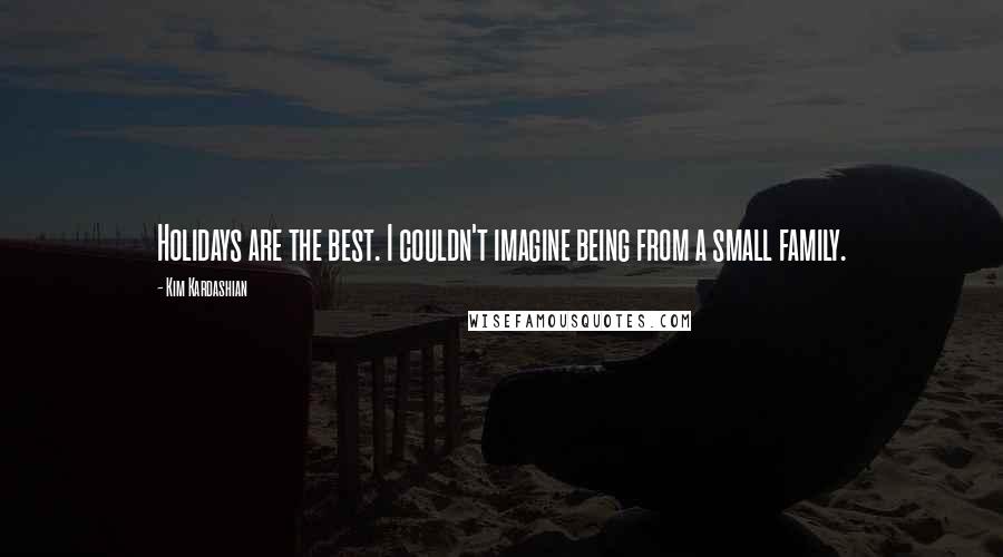 Kim Kardashian Quotes: Holidays are the best. I couldn't imagine being from a small family.