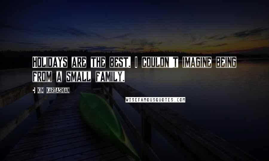 Kim Kardashian Quotes: Holidays are the best. I couldn't imagine being from a small family.