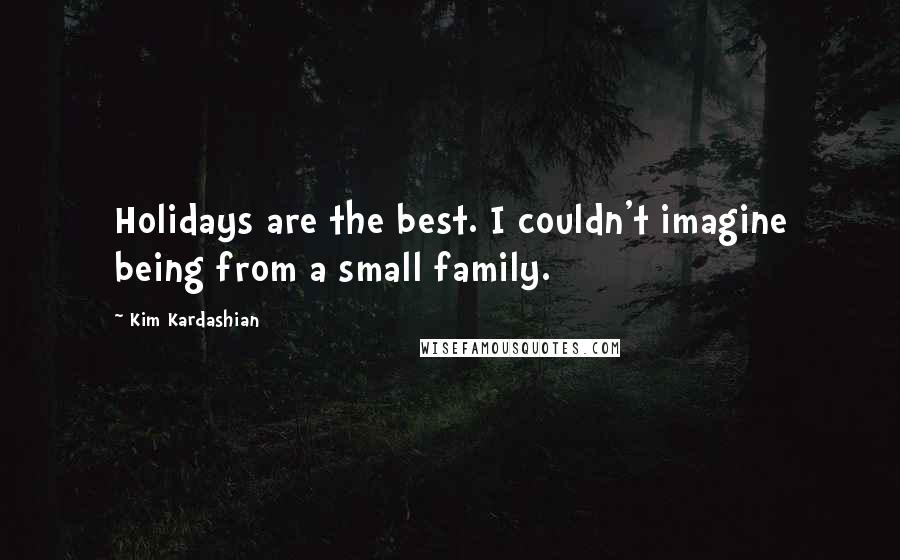 Kim Kardashian Quotes: Holidays are the best. I couldn't imagine being from a small family.