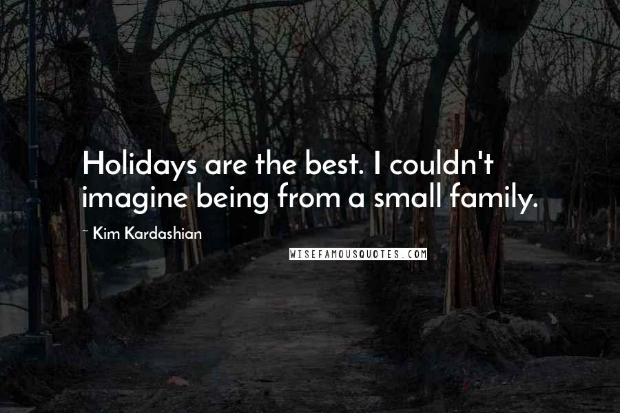 Kim Kardashian Quotes: Holidays are the best. I couldn't imagine being from a small family.