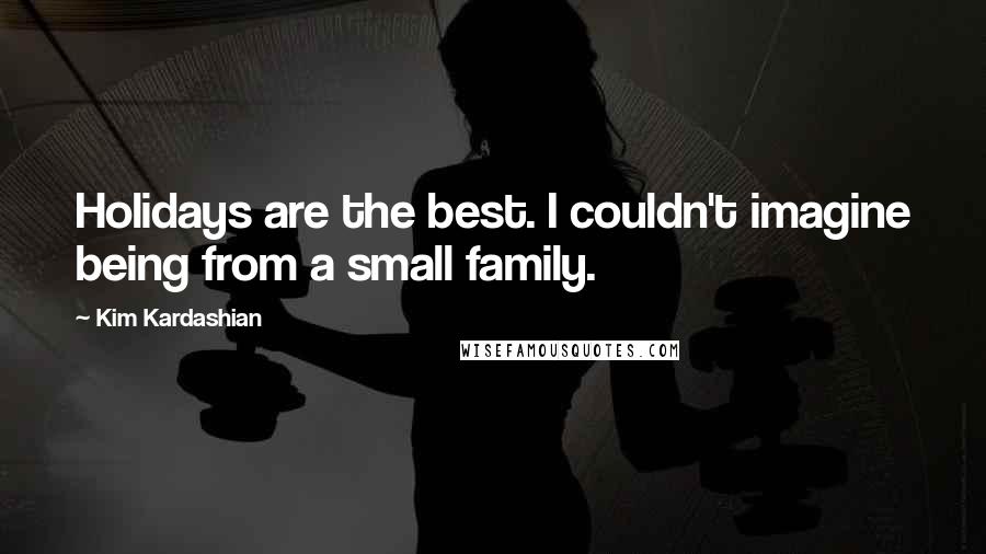 Kim Kardashian Quotes: Holidays are the best. I couldn't imagine being from a small family.