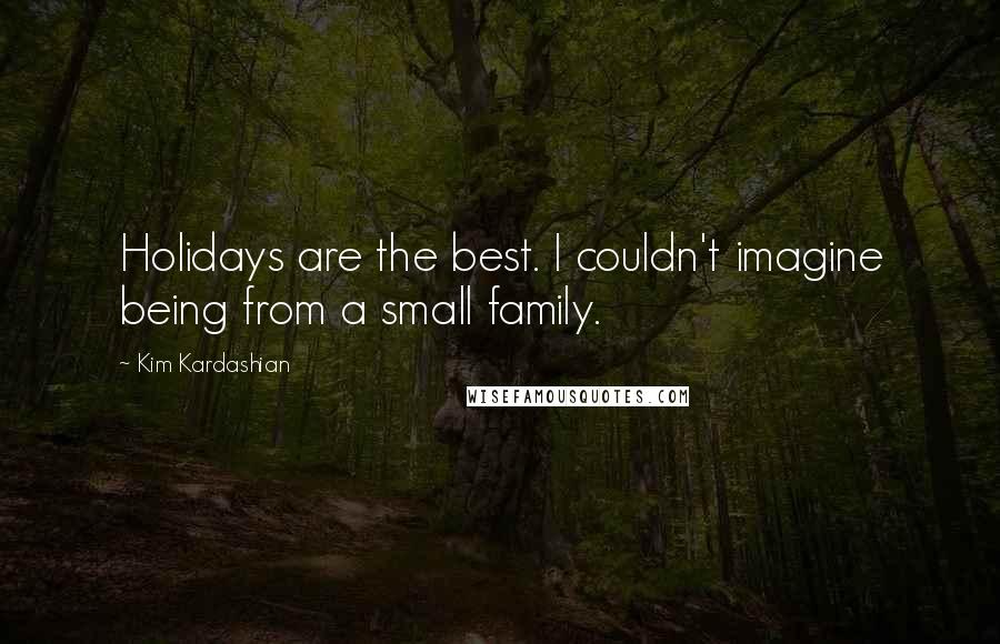 Kim Kardashian Quotes: Holidays are the best. I couldn't imagine being from a small family.