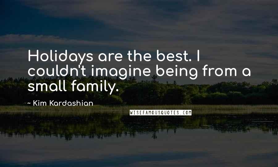 Kim Kardashian Quotes: Holidays are the best. I couldn't imagine being from a small family.