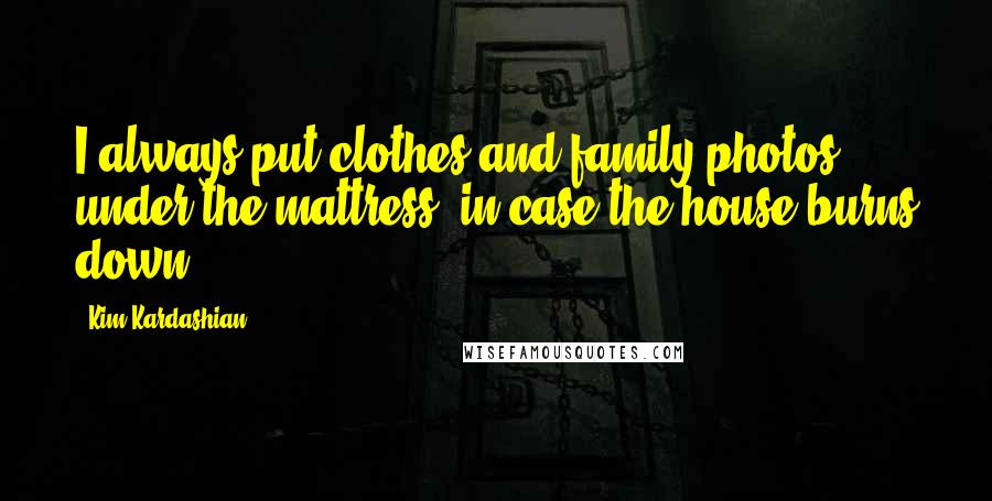 Kim Kardashian Quotes: I always put clothes and family photos under the mattress, in case the house burns down.