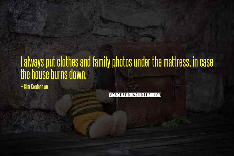 Kim Kardashian Quotes: I always put clothes and family photos under the mattress, in case the house burns down.