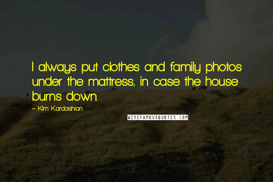 Kim Kardashian Quotes: I always put clothes and family photos under the mattress, in case the house burns down.