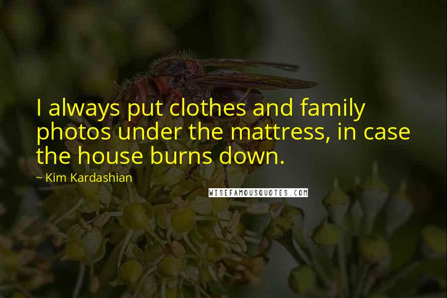 Kim Kardashian Quotes: I always put clothes and family photos under the mattress, in case the house burns down.