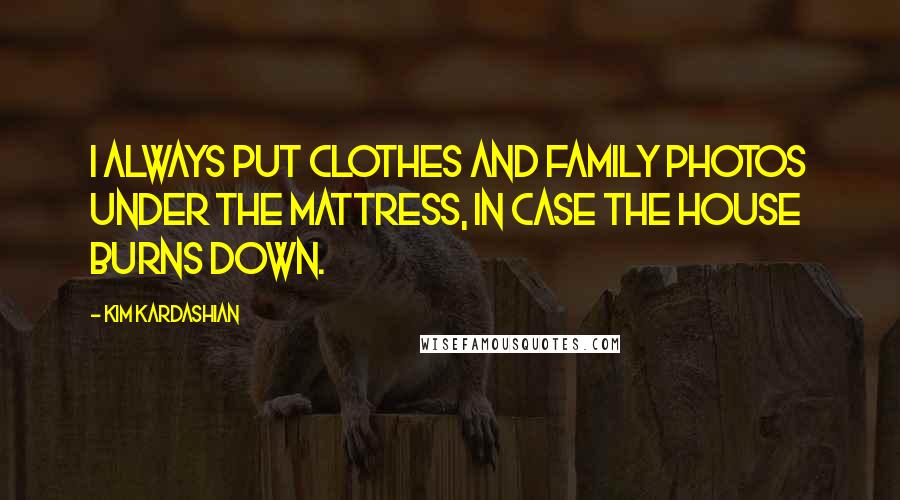 Kim Kardashian Quotes: I always put clothes and family photos under the mattress, in case the house burns down.