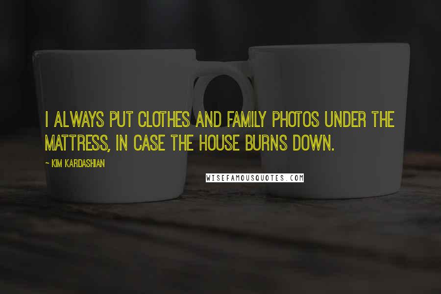 Kim Kardashian Quotes: I always put clothes and family photos under the mattress, in case the house burns down.