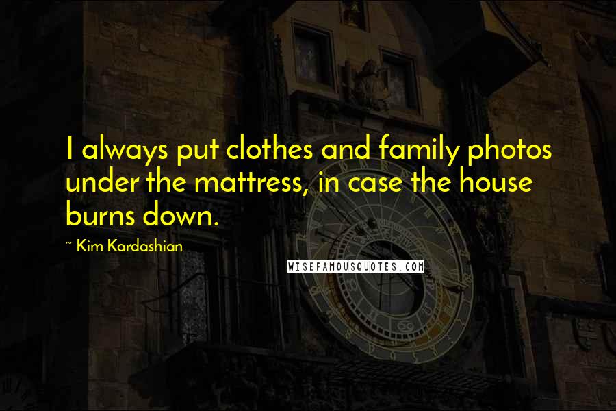 Kim Kardashian Quotes: I always put clothes and family photos under the mattress, in case the house burns down.