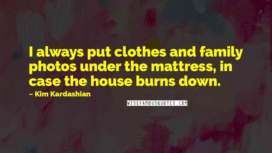 Kim Kardashian Quotes: I always put clothes and family photos under the mattress, in case the house burns down.