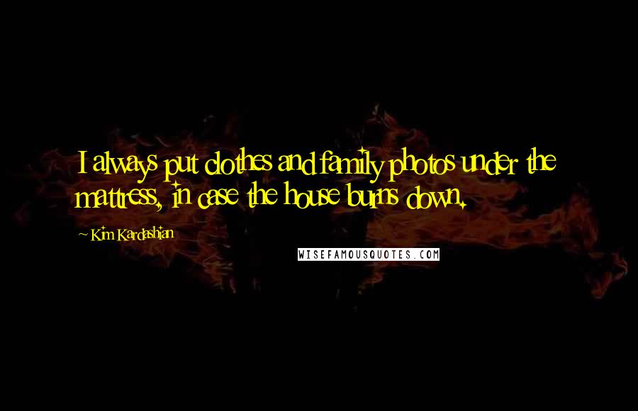 Kim Kardashian Quotes: I always put clothes and family photos under the mattress, in case the house burns down.