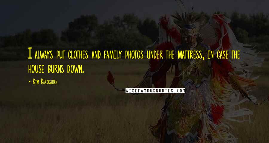 Kim Kardashian Quotes: I always put clothes and family photos under the mattress, in case the house burns down.