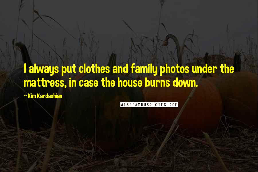 Kim Kardashian Quotes: I always put clothes and family photos under the mattress, in case the house burns down.