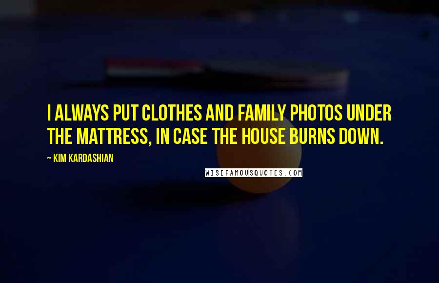 Kim Kardashian Quotes: I always put clothes and family photos under the mattress, in case the house burns down.