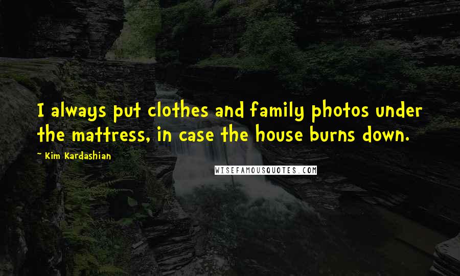 Kim Kardashian Quotes: I always put clothes and family photos under the mattress, in case the house burns down.