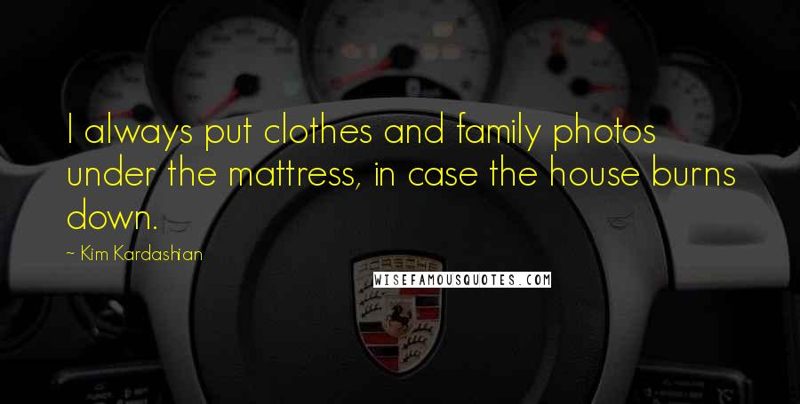 Kim Kardashian Quotes: I always put clothes and family photos under the mattress, in case the house burns down.