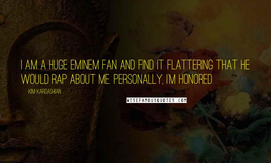 Kim Kardashian Quotes: I am a huge Eminem fan and find it flattering that he would rap about me. Personally, I'm honored.