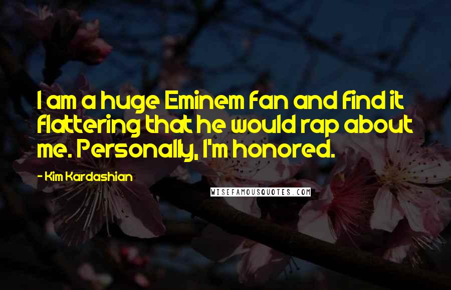 Kim Kardashian Quotes: I am a huge Eminem fan and find it flattering that he would rap about me. Personally, I'm honored.