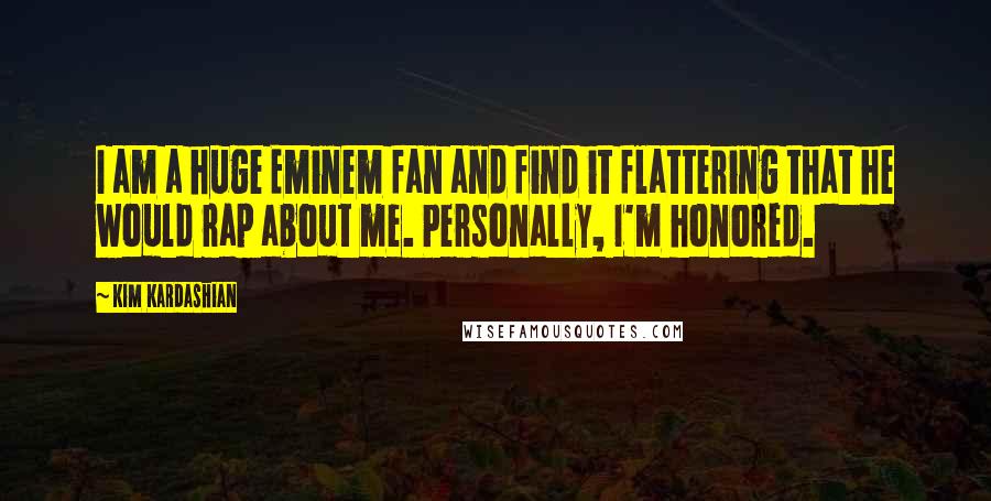 Kim Kardashian Quotes: I am a huge Eminem fan and find it flattering that he would rap about me. Personally, I'm honored.