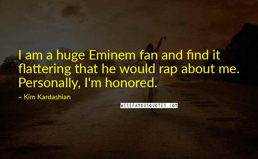 Kim Kardashian Quotes: I am a huge Eminem fan and find it flattering that he would rap about me. Personally, I'm honored.