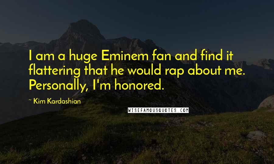 Kim Kardashian Quotes: I am a huge Eminem fan and find it flattering that he would rap about me. Personally, I'm honored.