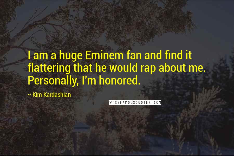 Kim Kardashian Quotes: I am a huge Eminem fan and find it flattering that he would rap about me. Personally, I'm honored.