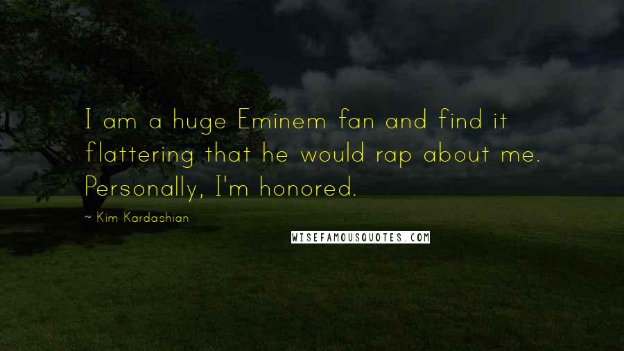 Kim Kardashian Quotes: I am a huge Eminem fan and find it flattering that he would rap about me. Personally, I'm honored.