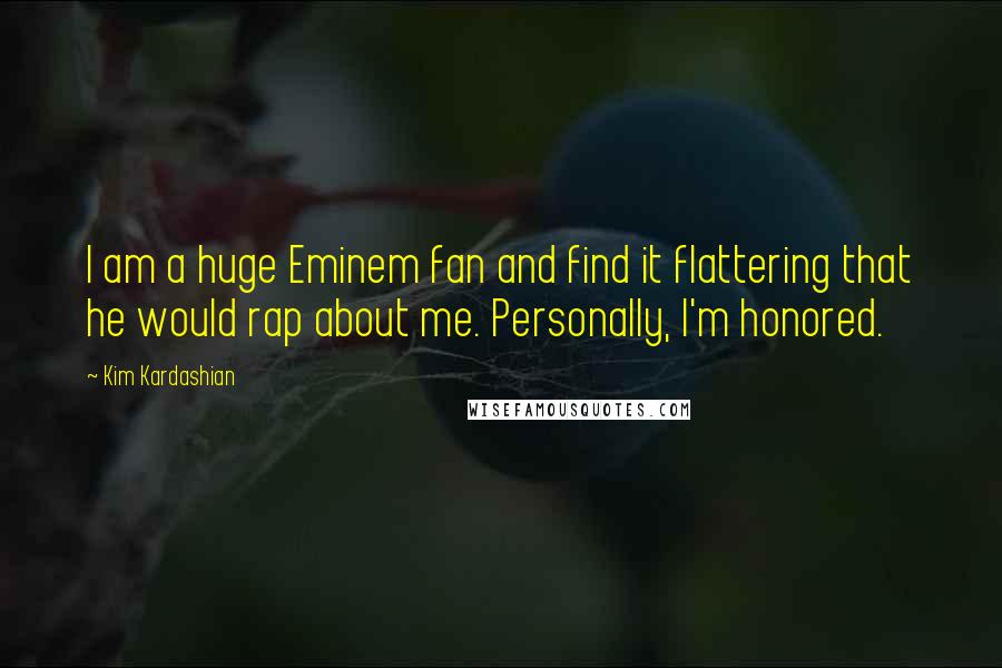 Kim Kardashian Quotes: I am a huge Eminem fan and find it flattering that he would rap about me. Personally, I'm honored.