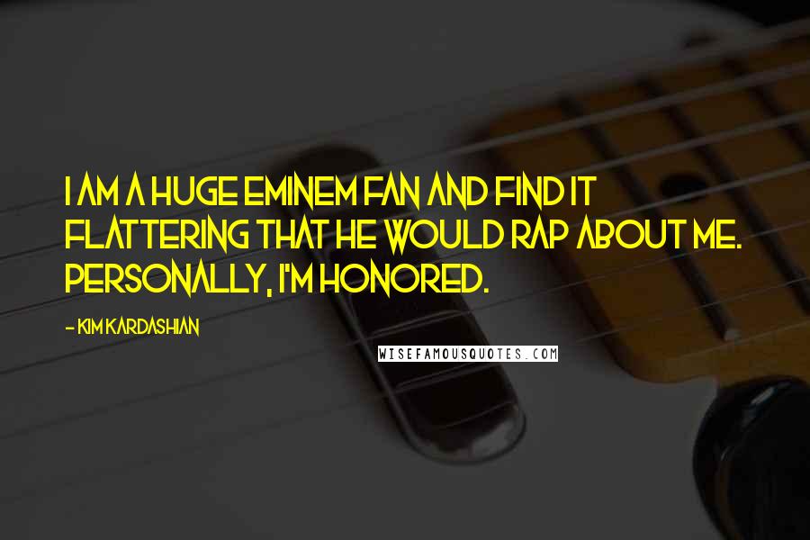 Kim Kardashian Quotes: I am a huge Eminem fan and find it flattering that he would rap about me. Personally, I'm honored.