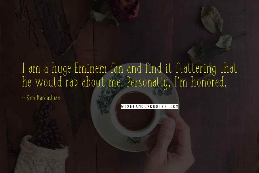 Kim Kardashian Quotes: I am a huge Eminem fan and find it flattering that he would rap about me. Personally, I'm honored.