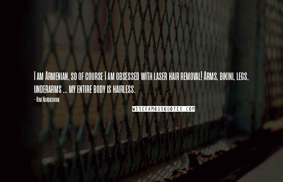 Kim Kardashian Quotes: I am Armenian, so of course I am obsessed with laser hair removal! Arms, bikini, legs, underarms ... my entire body is hairless.