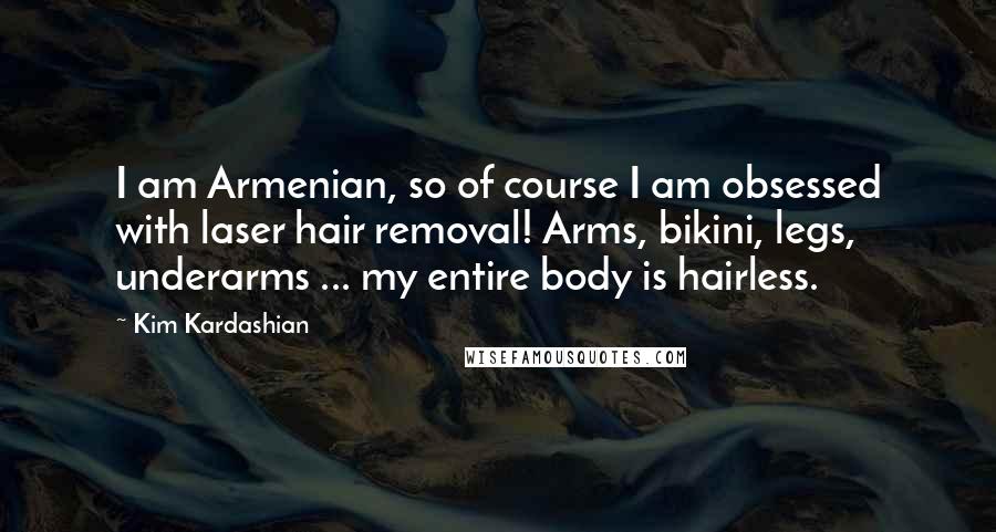 Kim Kardashian Quotes: I am Armenian, so of course I am obsessed with laser hair removal! Arms, bikini, legs, underarms ... my entire body is hairless.