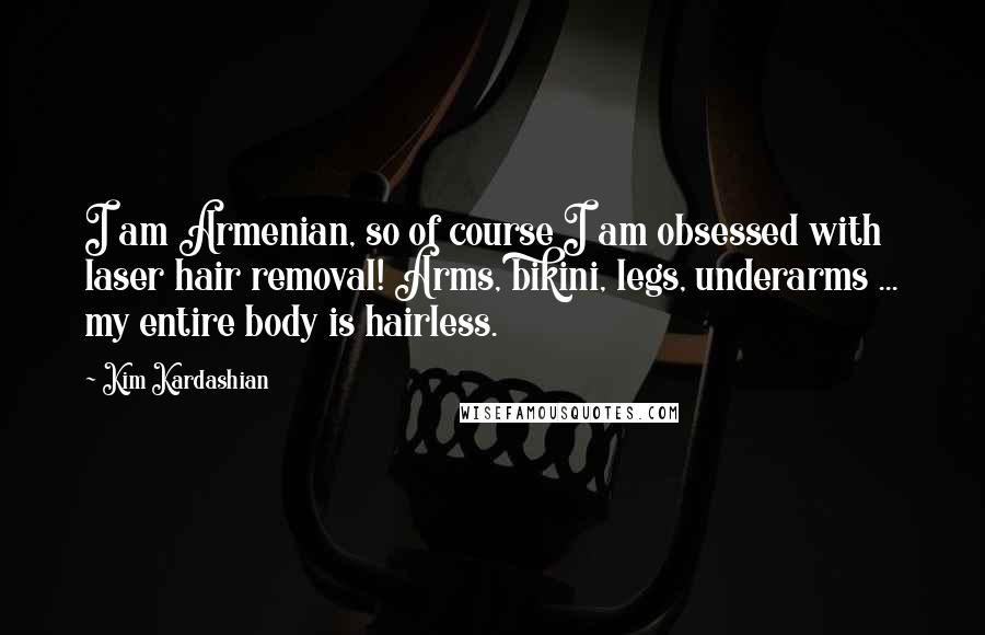 Kim Kardashian Quotes: I am Armenian, so of course I am obsessed with laser hair removal! Arms, bikini, legs, underarms ... my entire body is hairless.