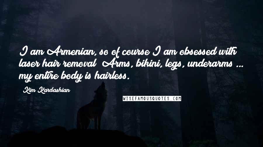 Kim Kardashian Quotes: I am Armenian, so of course I am obsessed with laser hair removal! Arms, bikini, legs, underarms ... my entire body is hairless.