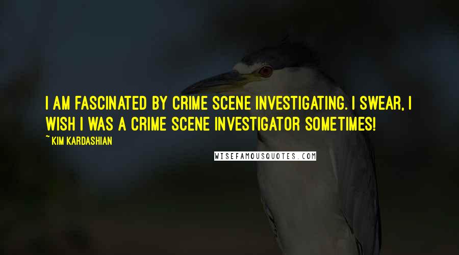 Kim Kardashian Quotes: I am fascinated by crime scene investigating. I swear, I wish I was a crime scene investigator sometimes!