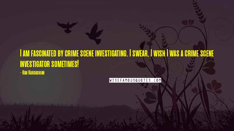 Kim Kardashian Quotes: I am fascinated by crime scene investigating. I swear, I wish I was a crime scene investigator sometimes!
