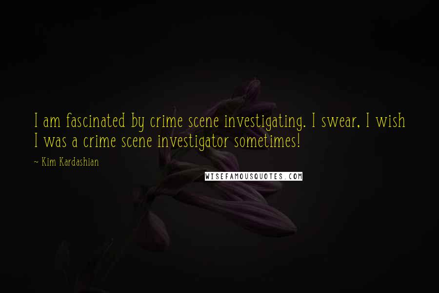 Kim Kardashian Quotes: I am fascinated by crime scene investigating. I swear, I wish I was a crime scene investigator sometimes!