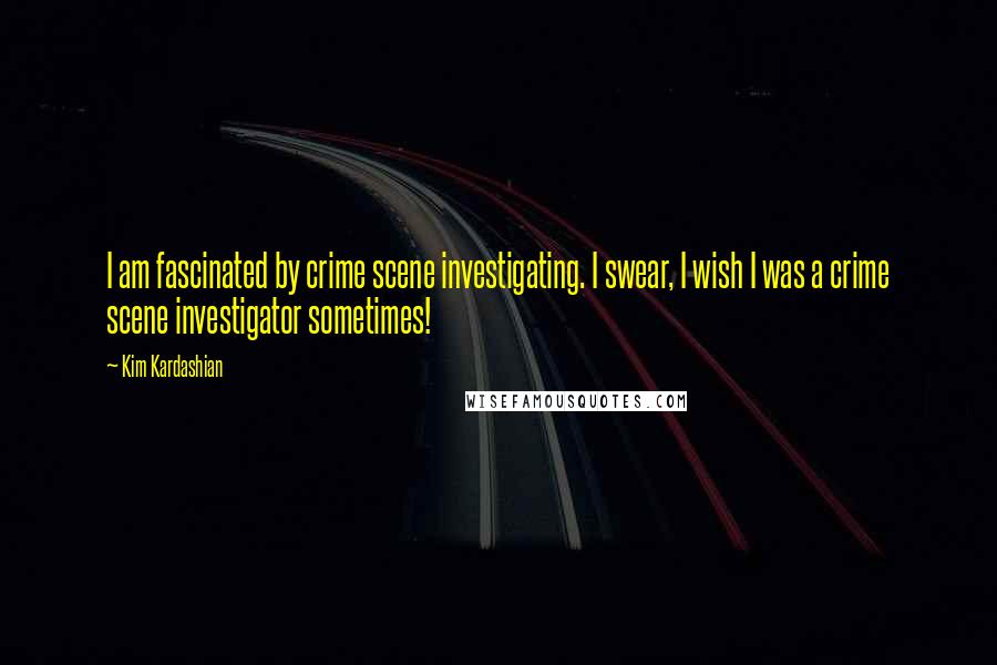 Kim Kardashian Quotes: I am fascinated by crime scene investigating. I swear, I wish I was a crime scene investigator sometimes!