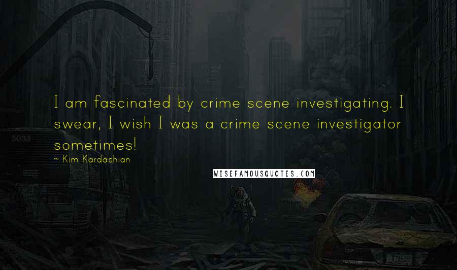 Kim Kardashian Quotes: I am fascinated by crime scene investigating. I swear, I wish I was a crime scene investigator sometimes!