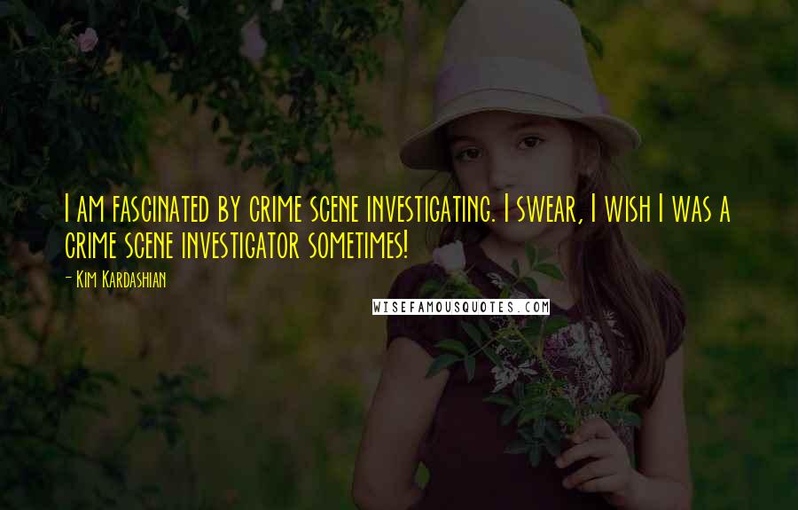 Kim Kardashian Quotes: I am fascinated by crime scene investigating. I swear, I wish I was a crime scene investigator sometimes!