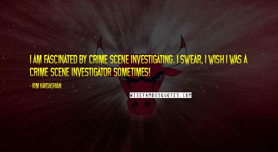 Kim Kardashian Quotes: I am fascinated by crime scene investigating. I swear, I wish I was a crime scene investigator sometimes!