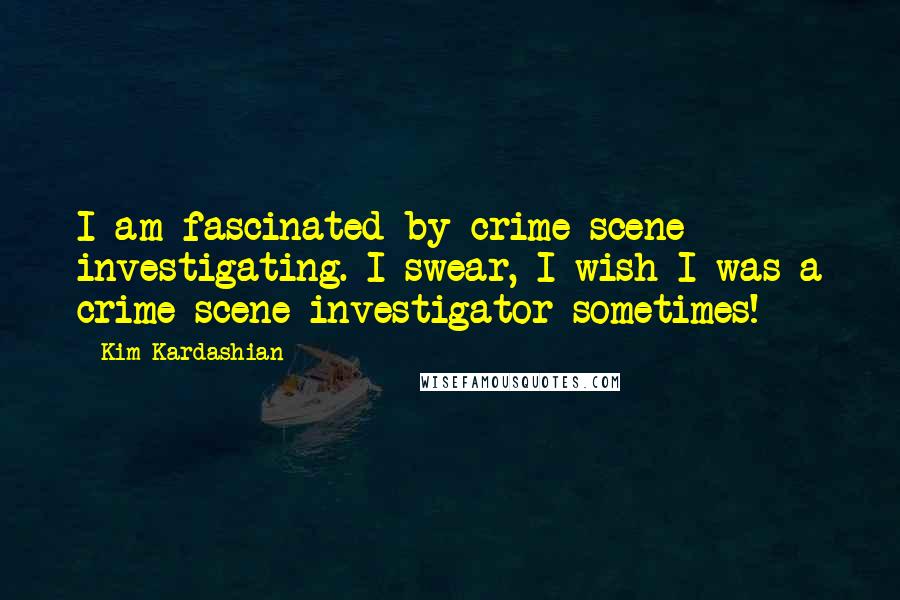 Kim Kardashian Quotes: I am fascinated by crime scene investigating. I swear, I wish I was a crime scene investigator sometimes!