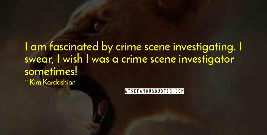 Kim Kardashian Quotes: I am fascinated by crime scene investigating. I swear, I wish I was a crime scene investigator sometimes!