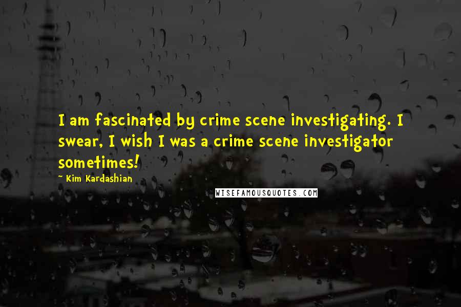 Kim Kardashian Quotes: I am fascinated by crime scene investigating. I swear, I wish I was a crime scene investigator sometimes!