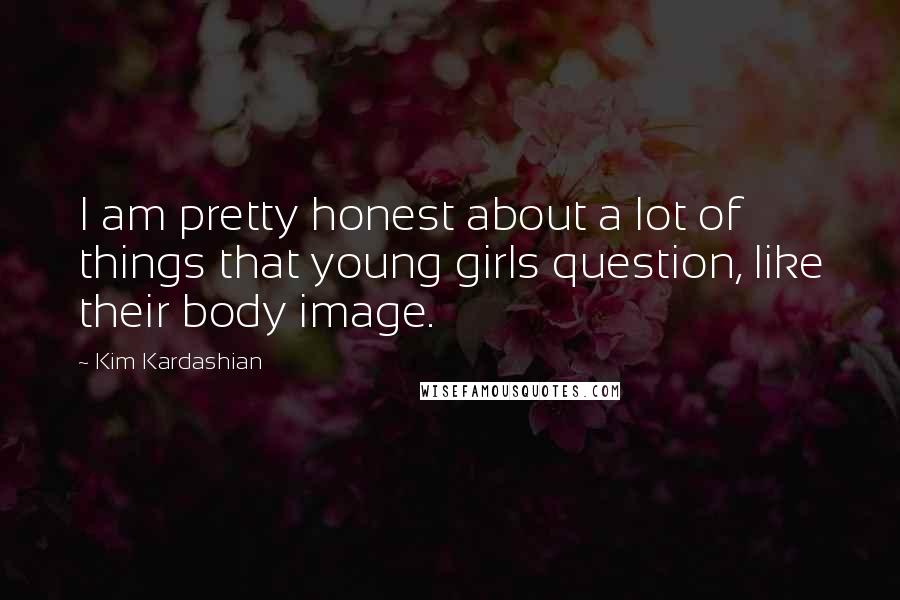 Kim Kardashian Quotes: I am pretty honest about a lot of things that young girls question, like their body image.