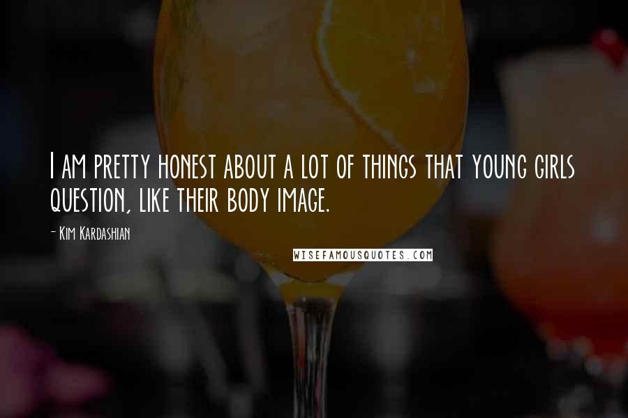 Kim Kardashian Quotes: I am pretty honest about a lot of things that young girls question, like their body image.